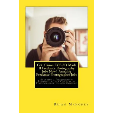 Get Canon EOS 5D Mark II Freelance Photography Jobs Now! Amazing Freelance Photographer Jobs: Starting a Photography Business with a Commercial Photog