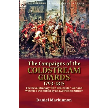 The Campaigns of the Coldstream Guards, 1793-1815: the Revolutionary War, Peninsular War and Waterloo Described by an Eyewitness Officer