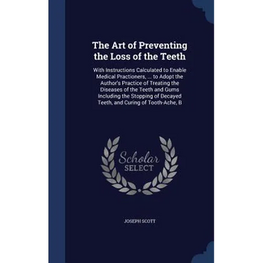 The Art of Preventing the Loss of the Teeth: With Instructions Calculated to Enable Medical Practioners, ... to Adopt the Author's Practice of Treatin