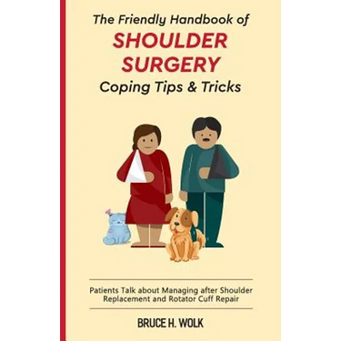 The Friendly Handbook of Shoulder Surgery Coping Tips and Tricks: Patients Talk about Managing after Shoulder Replacement and Rotator Cuff Repair
