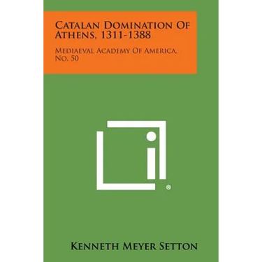 Catalan Domination of Athens, 1311-1388: Mediaeval Academy of America, No. 50