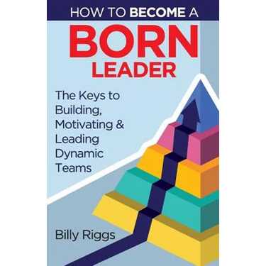How to Become a Born Leader: Keys to Building, Motivating, and Leading Dynamic Teams