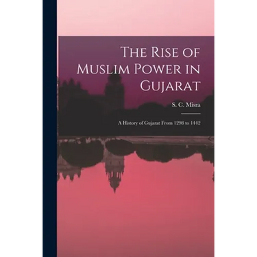 The Rise of Muslim Power in Gujarat; a History of Gujarat From 1298 to 1442