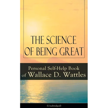 The Science of Being Great: Personal Self-Help Book of Wallace D. Wattles (Unabridged): From One of the New Thought Pioneers, Author of the Science of