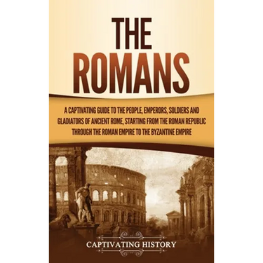The Romans: A Captivating Guide to the People, Emperors, Soldiers and Gladiators of Ancient Rome, Starting from the Roman Republic through the Roman E