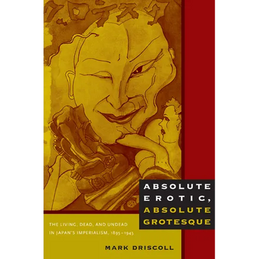 Absolute Erotic, Absolute Grotesque: The Living, Dead, and Undead in Japan's Imperialism, 1895-1945
