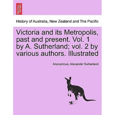 Victoria and its Metropolis, past and present. Vol. 1 by A. Sutherland; vol. 2 by various authors. Illustrated Vol. I.