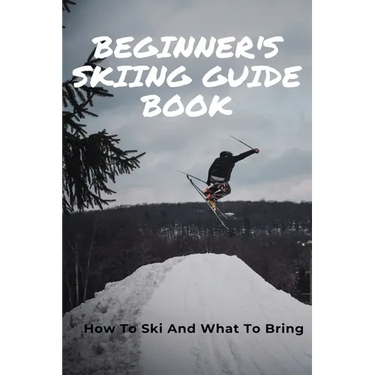 Beginner's Skiing Guide Book: How To Ski And What To Bring: Skiing Tips For First Timers