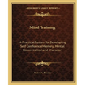 Mind Training: A Practical System for Developing Self Confidence, Memory, Mental Concentration and Character