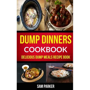 Dump Dinners Cookbook: Delicious Dump Meals Recipe Book