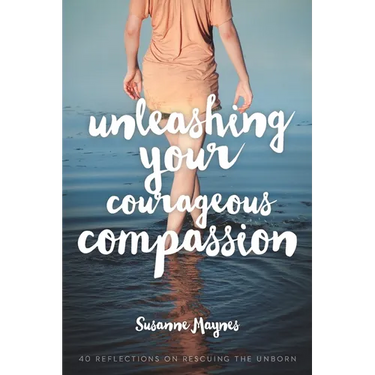 Unleashing Your Courageous Compassion: 40 Reflections on Rescuing the Unborn