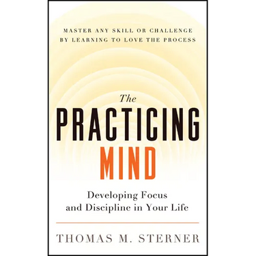 The Practicing Mind: Developing Focus and Discipline in Your Life -- Master Any Skill or Challenge by Learning to Love the Process
