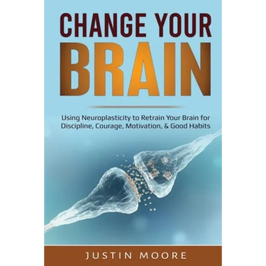 Change your Brain: Using Neuroplasticity to Retrain Your Brain for Discipline, Courage, Motivation, & Good Habits