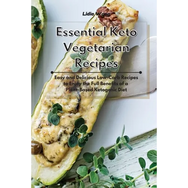 Essential Keto Vegetarian Recipes: Easy and Delicious Low-Carb Recipes to Enjoy the Full Benefits of a Plant-Based Ketogenic Diet