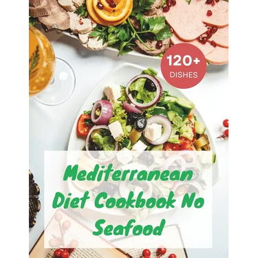 Mediterranean Diet Cookbook No Seafood: A Seafood-Free Cookbook with 120+ Deliciou Recipes
