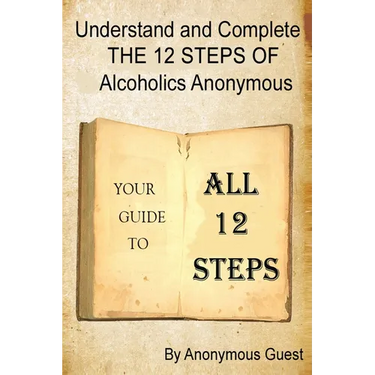 Understand and Complete The 12 Steps of Alcoholics Anonymous: Your Guide to All 12 Steps