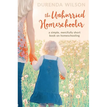 The Unhurried Homeschooler: A Simple, Mercifully Short Book on Homeschooling