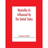 Neutrality As Influenced By The United States; A Dissertation Presented To The Faculty Of Princeton University In Candidacy For The Degree Of Doctor O