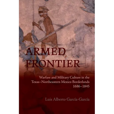 Armed Frontier: Warfare and Military Culture in the Texas-Northeastern Mexico Borderlands,1686-1845
