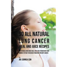 90 All Natural Lung Cancer Meal and Juice Recipes: These Meals and Juices Will Help You Strengthen Your Immune System to Recover from and Prevent Canc