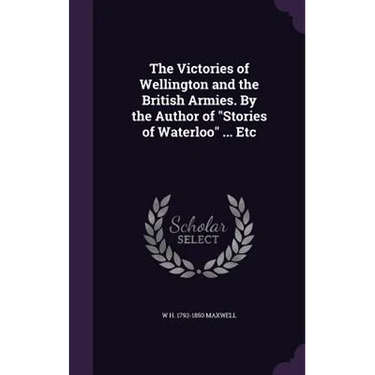 The Victories of Wellington and the British Armies. By the Author of "Stories of Waterloo" ... Etc