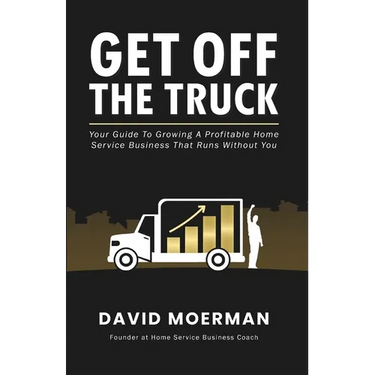 Get Off The Truck: Your Guide To Growing A Profitable Home Service Business That Runs Without You