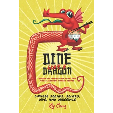 Dine Like a Dragon: Chinese Salads, Sauces, Dips, and Dressings: Awaken the Master Chef in you with these Legendary Chinese Recipes