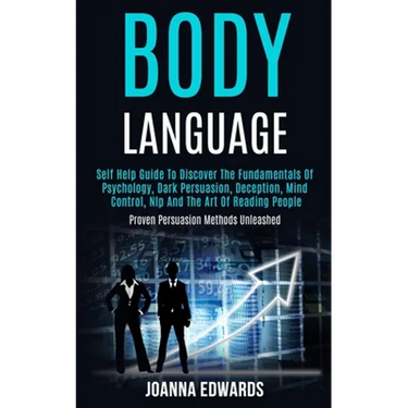 Body Language: Self Help Guide to Discover the Fundamentals of Psychology, Dark Persuasion, Deception, Mind Control, Nlp and the Art