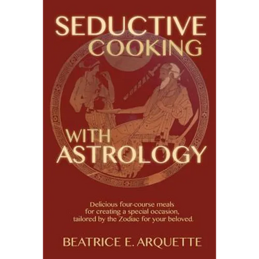 Seductive Cooking with Astrology: Delicious four-course meals for creating a special occasion, tailored by the Zodiac for your beloved.