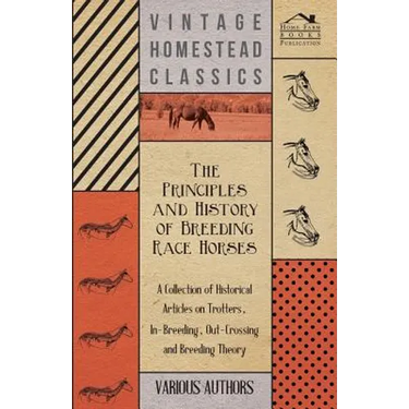 The Principles and History of Breeding Race Horses - A Collection of Historical Articles on Trotters, In-Breeding, Out-Crossing and Breeding Theory