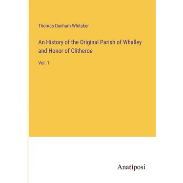 An History of the Original Parish of Whalley and Honor of Clitheroe: Vol. 1