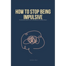 How To Stop Being Impulsive: The Ultimate Guide on How To Stop Being An Impulsive Person