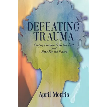Defeating Trauma: Finding Freedom From the Past and Hope For the Future