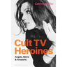 Cult TV Heroines: Angels, Aliens and Amazons