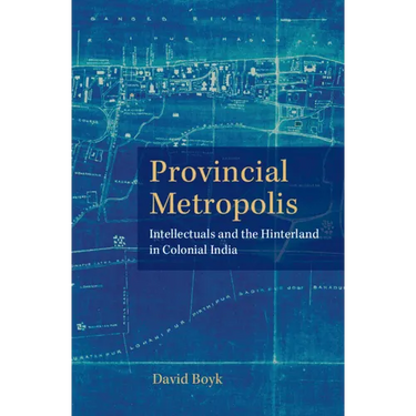 Provincial Metropolis: Intellectuals and the Hinterland in Colonial India