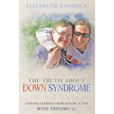 The Truth About Down Syndrome: Lessons Learned from Raising a Son with Trisomy-21: Lessons Learned