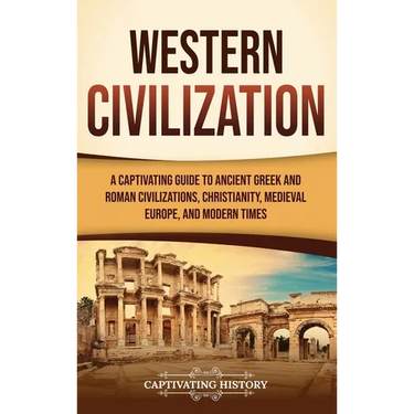 Western Civilization: A Captivating Guide to Ancient Greek and Roman Civilizations, Christianity, Medieval Europe, and Modern Times