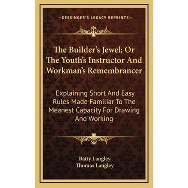 The Builder's Jewel; Or The Youth's Instructor And Workman's Remembrancer: Explaining Short And Easy Rules Made Familiar To The Meanest Capacity For D