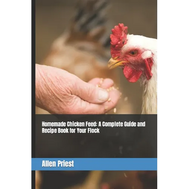 Homemade Chicken Feed: A Complete Guide and Recipe Book for Your Flock