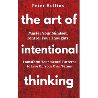 The Art of Intentional Thinking: Master Your Mindset. Control Your Thoughts. Transform Your Mental Patterns to Live On Your Own Terms.