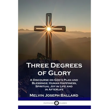 Three Degrees of Glory: A Discourse on God's Plan and Blessings; Human Happiness and Spiritual Joy in Life and in Afterlife