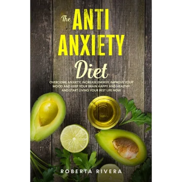 The Anti-Anxiety Diet: How The Foods You eat Can Help You Overcome Anxiety, Increase Energy, Improve Your Mood and Keep Your Brain Happy and