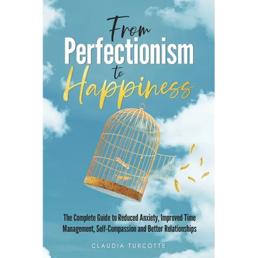 From Perfectionism to Happiness: The Complete Guide to Reduced Anxiety, Improved Time Management, Self-Compassion and Better Relationships