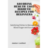Savoring Health: EASY DIABETIC RECEIPES FOR BEGINNERS: Satisfying Dishes to Manage your Blood Sugar and Succeed