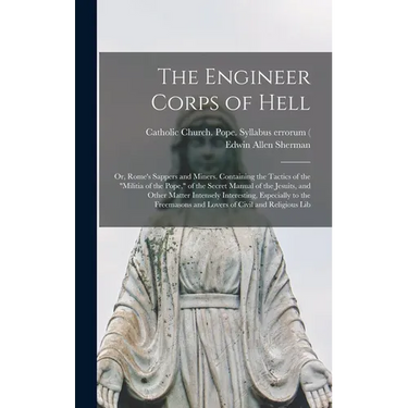The Engineer Corps of Hell; or, Rome's Sappers and Miners. Containing the Tactics of the "militia of the Pope," of the Secret Manual of the Jesuits, a