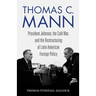Thomas C. Mann: President Johnson, the Cold War, and the Restructuring of Latin American Foreign Policy