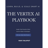 The Vertex AI Playbook: A Practical Guide to Building AI Solutions on Google Cloud From AutoML to Generative AI Agents - All in One Platform Learn, Bu