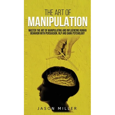 The Art of Manipulation: Master the Art of Manipulating and Influencing Human Behavior with Persuasion, NLP, and Dark Psychology