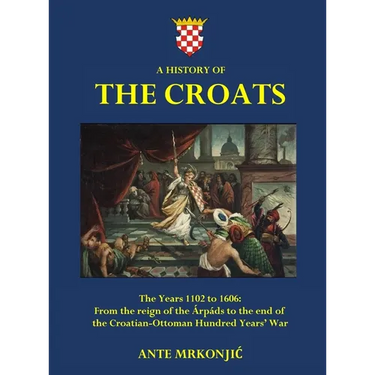 A History of The Croats - The Years 1102 to 1606: From the reign of the チrp疆s to the end of the Croatian-Ottoman Hundred Years' War