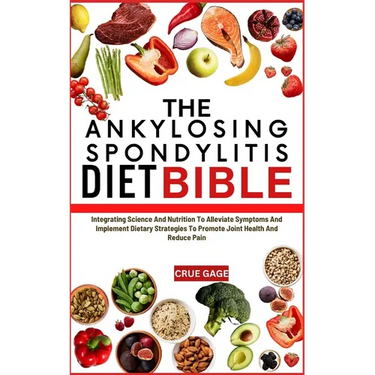 The Ankylosing Spondylitis Diet Bible: Integrating Science And Nutrition To Alleviate Symptoms And Implement Dietary Strategies To Promote Joint Healt